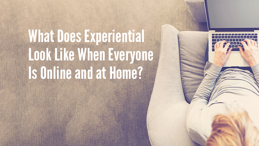 What Does Experiential Look Like When Everyone is Online and at Home?